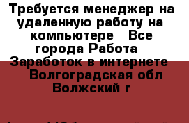 Требуется менеджер на удаленную работу на компьютере - Все города Работа » Заработок в интернете   . Волгоградская обл.,Волжский г.